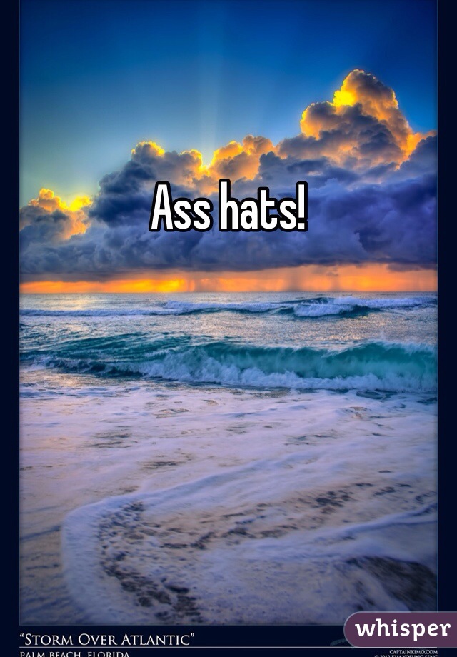 Ass hats! 