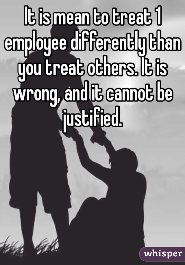 It is mean to treat 1 employee differently than you treat others. It is wrong, and it cannot be justified. 