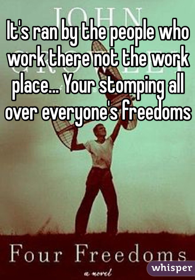 It's ran by the people who work there not the work place... Your stomping all over everyone's freedoms 