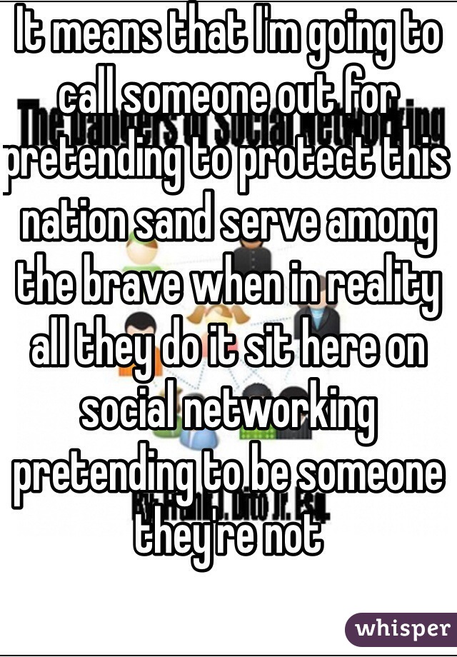 It means that I'm going to call someone out for pretending to protect this nation sand serve among the brave when in reality all they do it sit here on social networking pretending to be someone they're not 