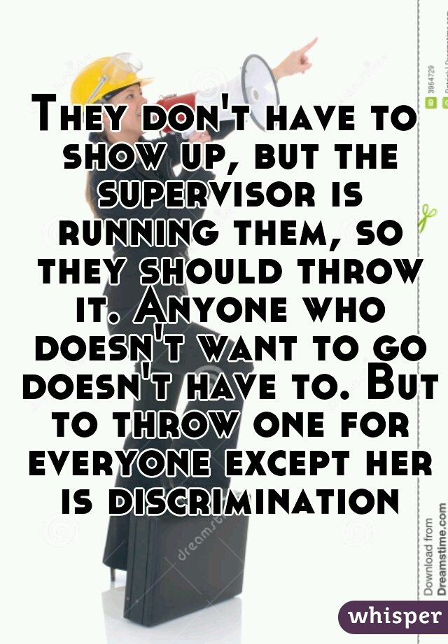 They don't have to show up, but the supervisor is running them, so they should throw it. Anyone who doesn't want to go doesn't have to. But to throw one for everyone except her is discrimination