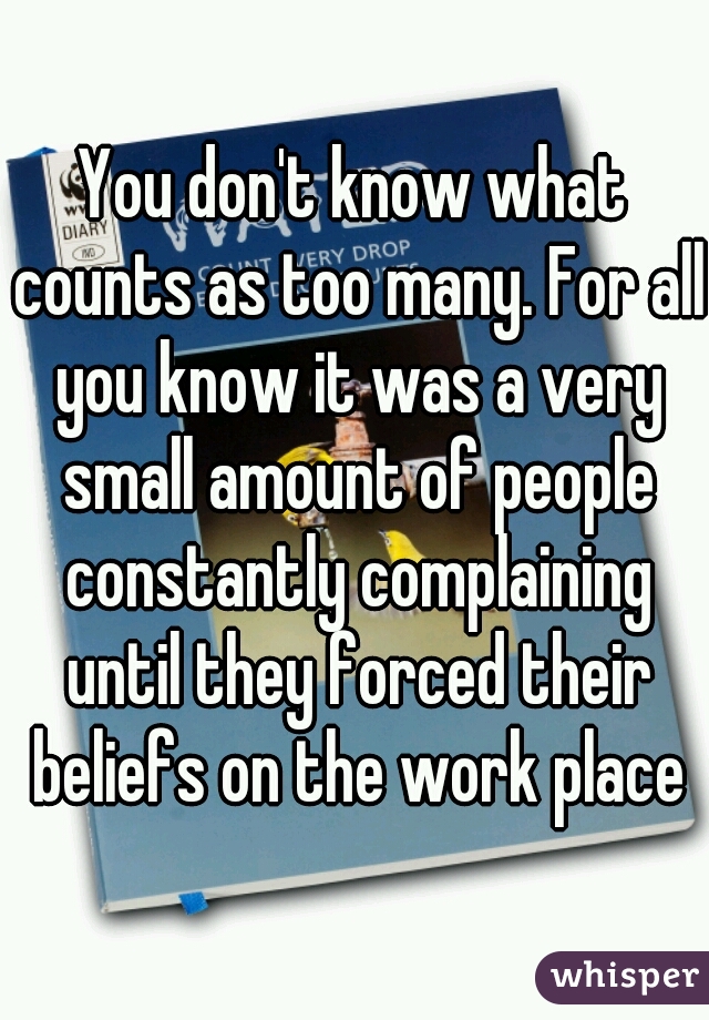 You don't know what counts as too many. For all you know it was a very small amount of people constantly complaining until they forced their beliefs on the work place