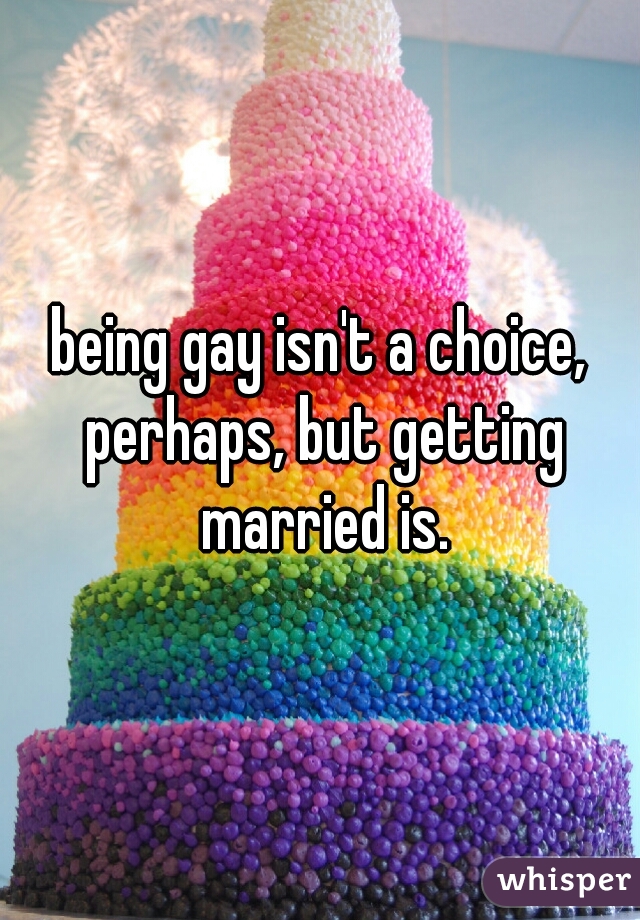 being gay isn't a choice, perhaps, but getting married is.