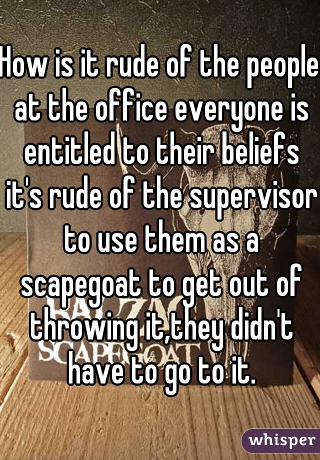 How is it rude of the people at the office everyone is entitled to their beliefs it's rude of the supervisor to use them as a scapegoat to get out of throwing it,they didn't have to go to it.