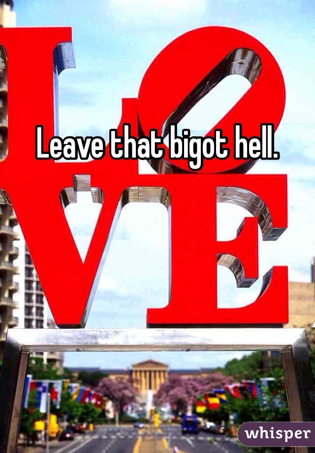 Leave that bigot hell.