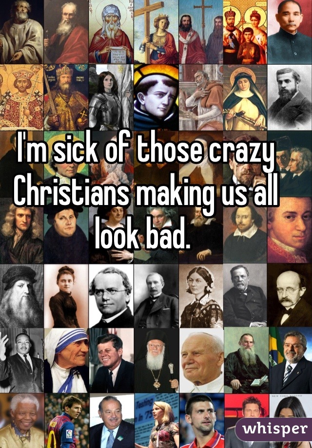 I'm sick of those crazy Christians making us all look bad. 