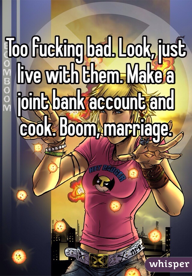 Too fucking bad. Look, just live with them. Make a joint bank account and cook. Boom, marriage. 