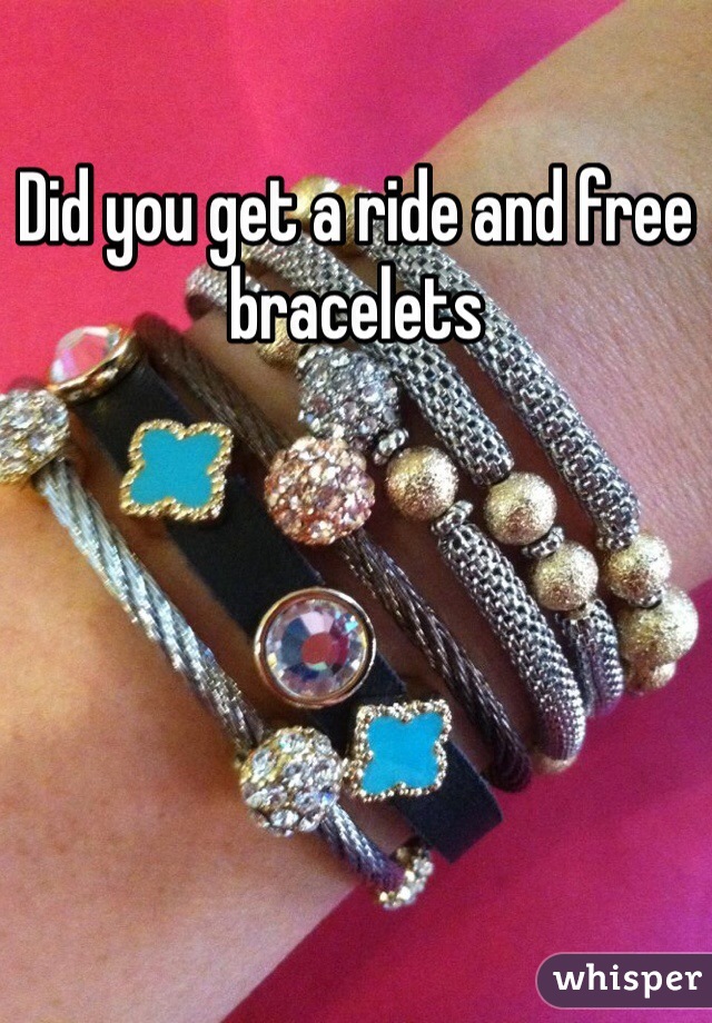 Did you get a ride and free bracelets