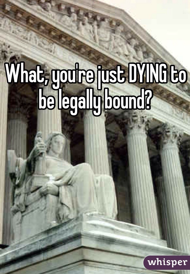 What, you're just DYING to be legally bound?