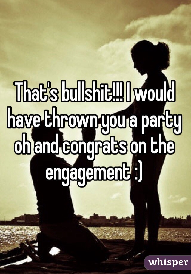 That's bullshit!!! I would have thrown you a party oh and congrats on the engagement :) 
