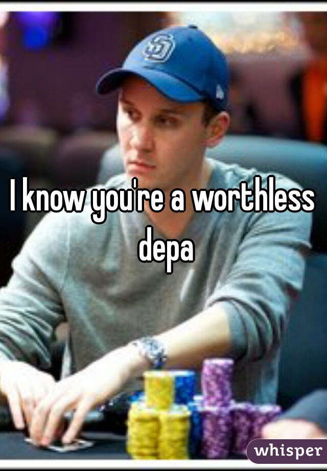 I know you're a worthless depa