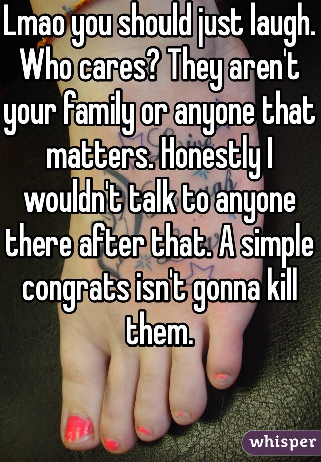 Lmao you should just laugh. Who cares? They aren't your family or anyone that matters. Honestly I wouldn't talk to anyone there after that. A simple congrats isn't gonna kill them. 
