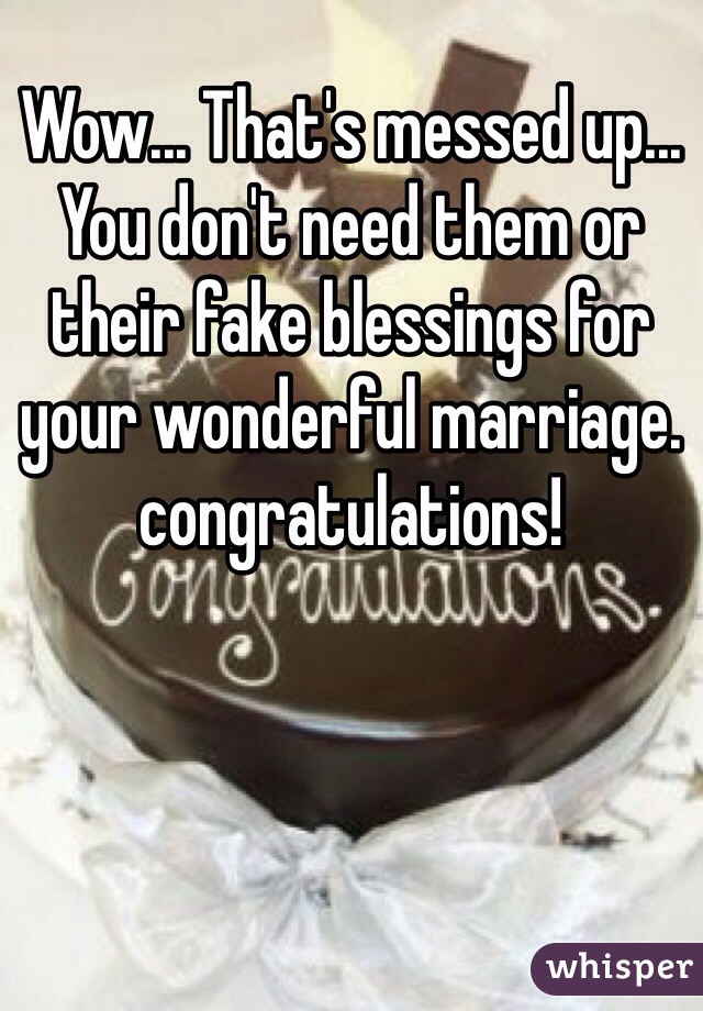 Wow... That's messed up... You don't need them or their fake blessings for your wonderful marriage. congratulations!