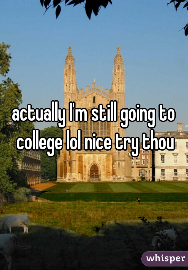 actually I'm still going to college lol nice try thou