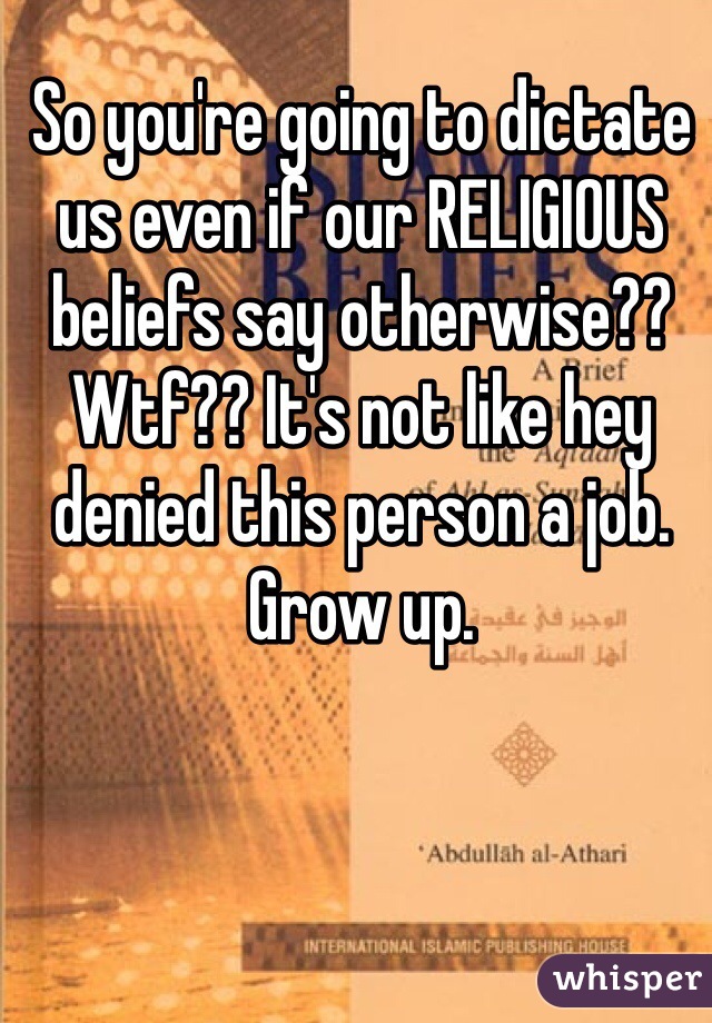 So you're going to dictate us even if our RELIGIOUS beliefs say otherwise?? Wtf?? It's not like hey denied this person a job. Grow up. 