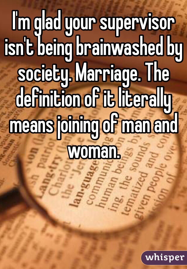 I'm glad your supervisor isn't being brainwashed by society. Marriage. The definition of it literally means joining of man and woman.