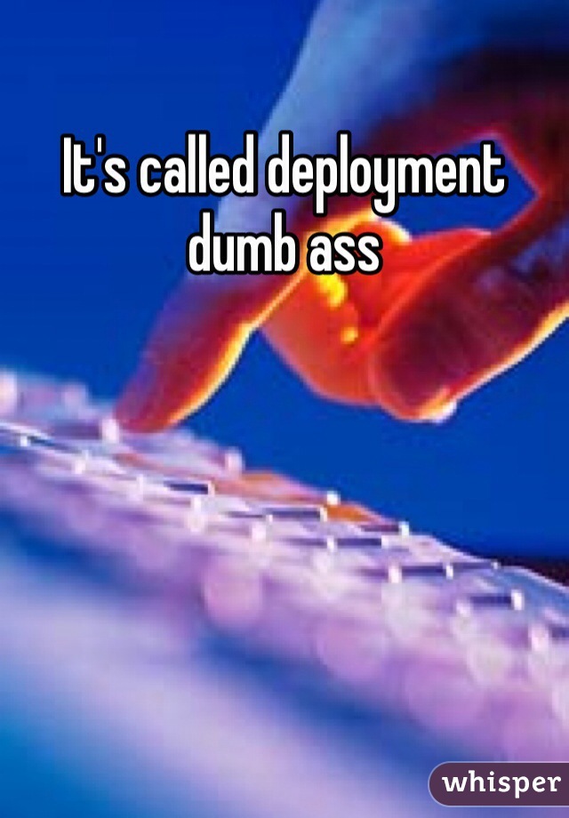 It's called deployment dumb ass