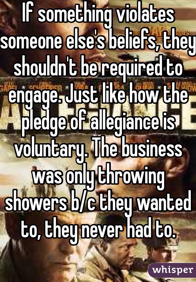 If something violates someone else's beliefs, they shouldn't be required to engage. Just like how the pledge of allegiance is voluntary. The business was only throwing showers b/c they wanted to, they never had to. 