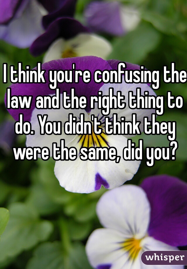 I think you're confusing the law and the right thing to do. You didn't think they were the same, did you?