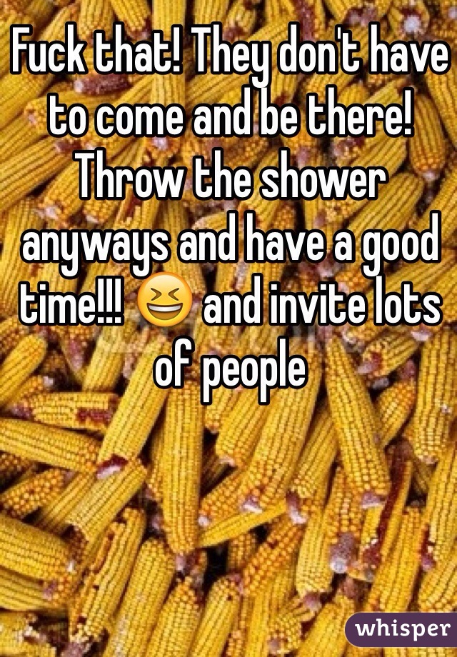 Fuck that! They don't have to come and be there! Throw the shower anyways and have a good time!!! 😆 and invite lots of people 