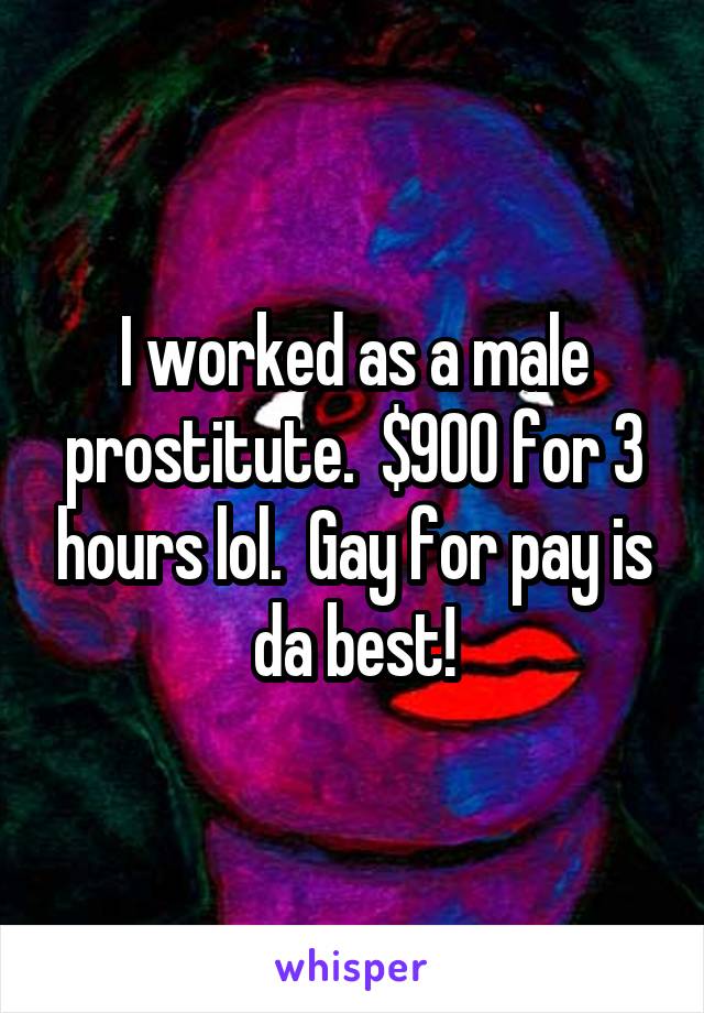I worked as a male prostitute.  $900 for 3 hours lol.  Gay for pay is da best!