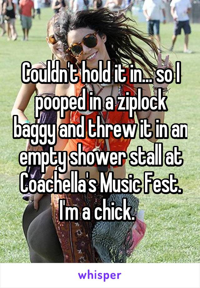 Couldn't hold it in... so I pooped in a ziplock baggy and threw it in an empty shower stall at Coachella's Music Fest. I'm a chick.  