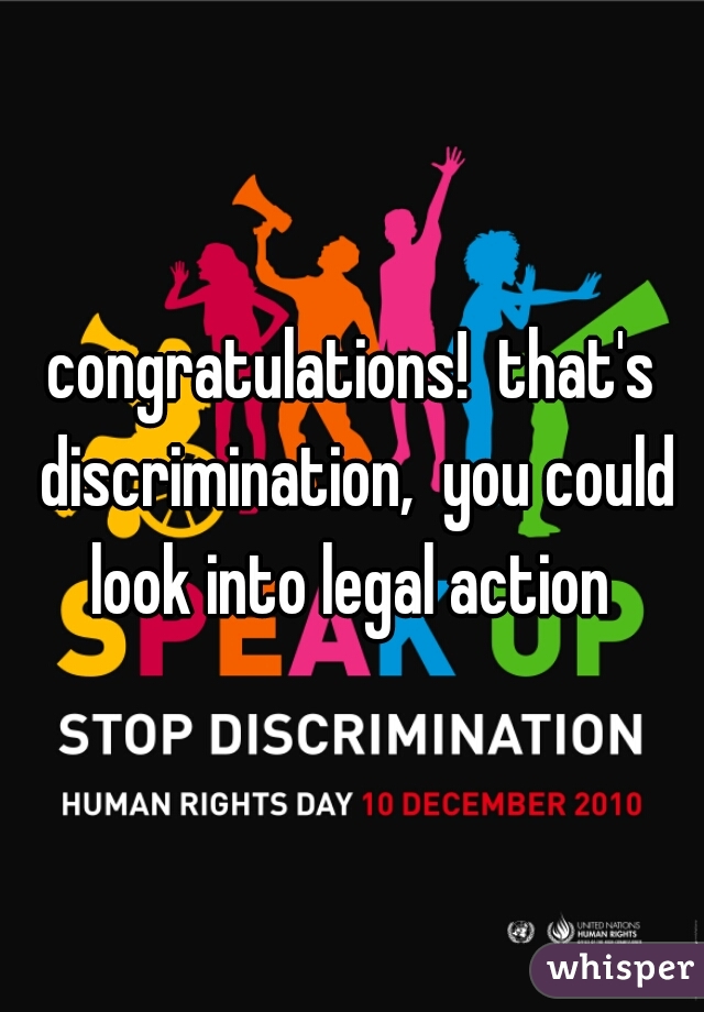congratulations!  that's discrimination,  you could look into legal action 