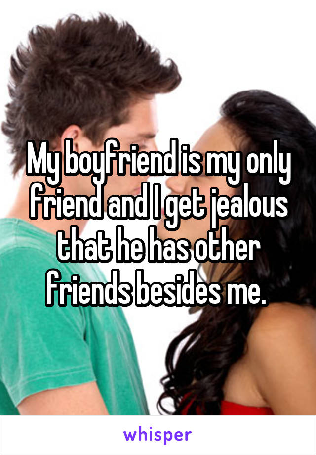 My boyfriend is my only friend and I get jealous that he has other friends besides me. 