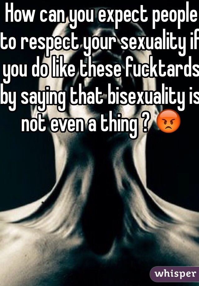How can you expect people to respect your sexuality if you do like these fucktards by saying that bisexuality is not even a thing ? 😡
