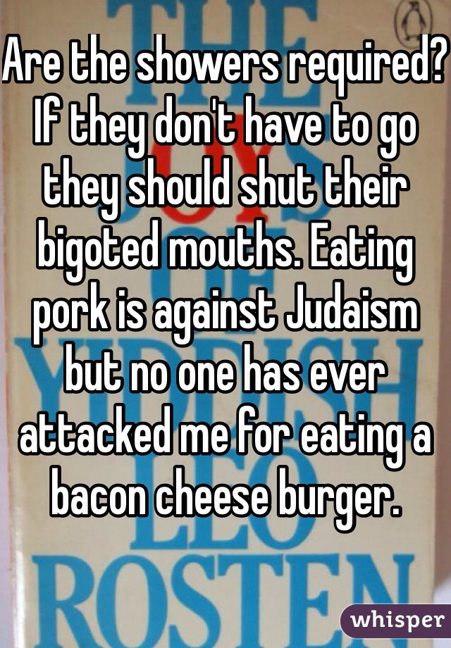 Are the showers required? If they don't have to go they should shut their bigoted mouths. Eating pork is against Judaism but no one has ever attacked me for eating a bacon cheese burger. 