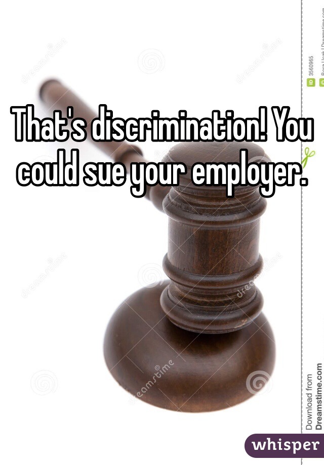That's discrimination! You could sue your employer.