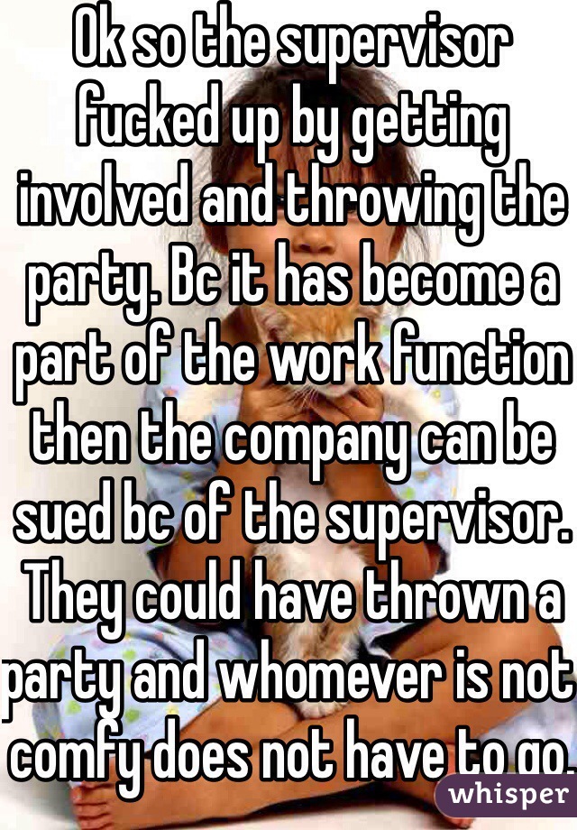 Ok so the supervisor fucked up by getting involved and throwing the party. Bc it has become a part of the work function then the company can be sued bc of the supervisor. They could have thrown a party and whomever is not comfy does not have to go. This is simple management education. 