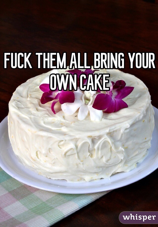 FUCK THEM ALL BRING YOUR OWN CAKE