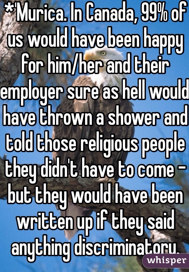 *'Murica. In Canada, 99% of us would have been happy for him/her and their employer sure as hell would have thrown a shower and told those religious people they didn't have to come - but they would have been written up if they said anything discriminatory. 