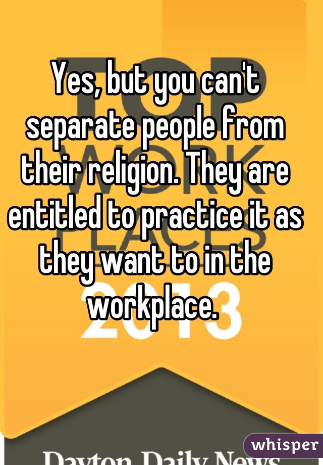 Yes, but you can't separate people from their religion. They are entitled to practice it as they want to in the workplace. 