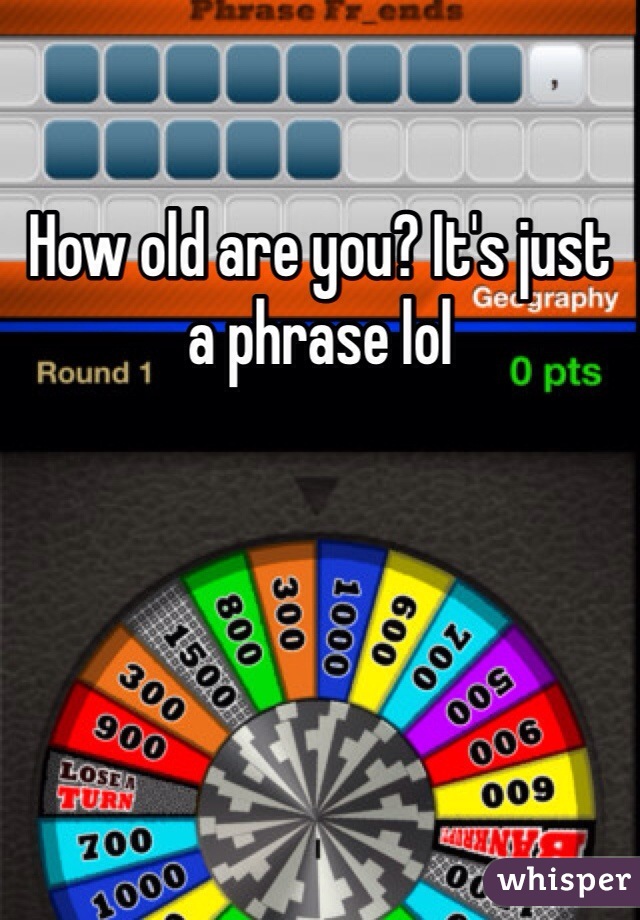 How old are you? It's just a phrase lol
