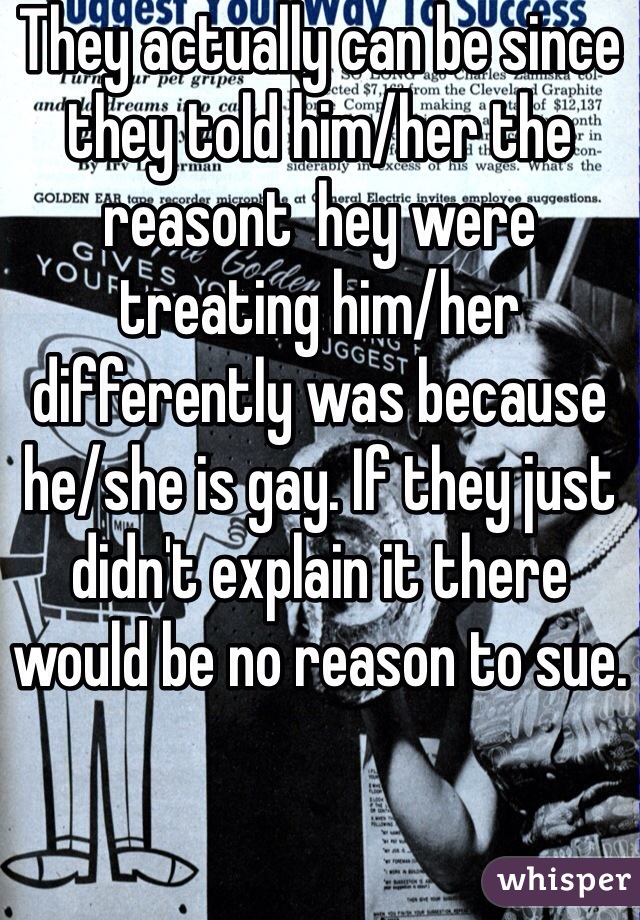 They actually can be since they told him/her the reasont  hey were treating him/her differently was because he/she is gay. If they just didn't explain it there would be no reason to sue.