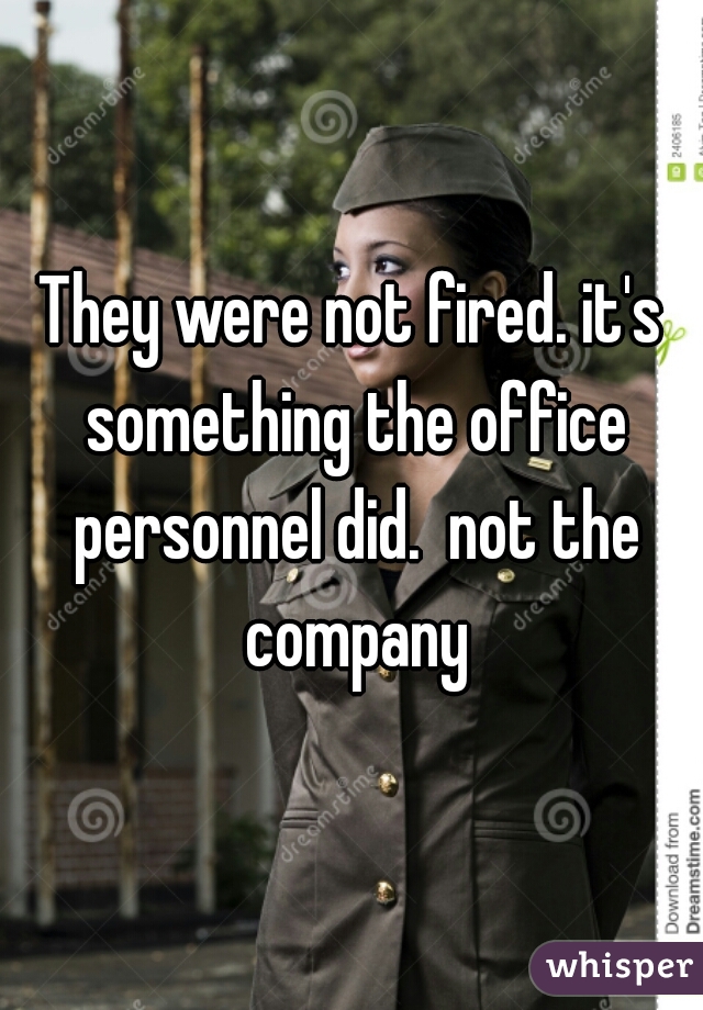 They were not fired. it's something the office personnel did.  not the company