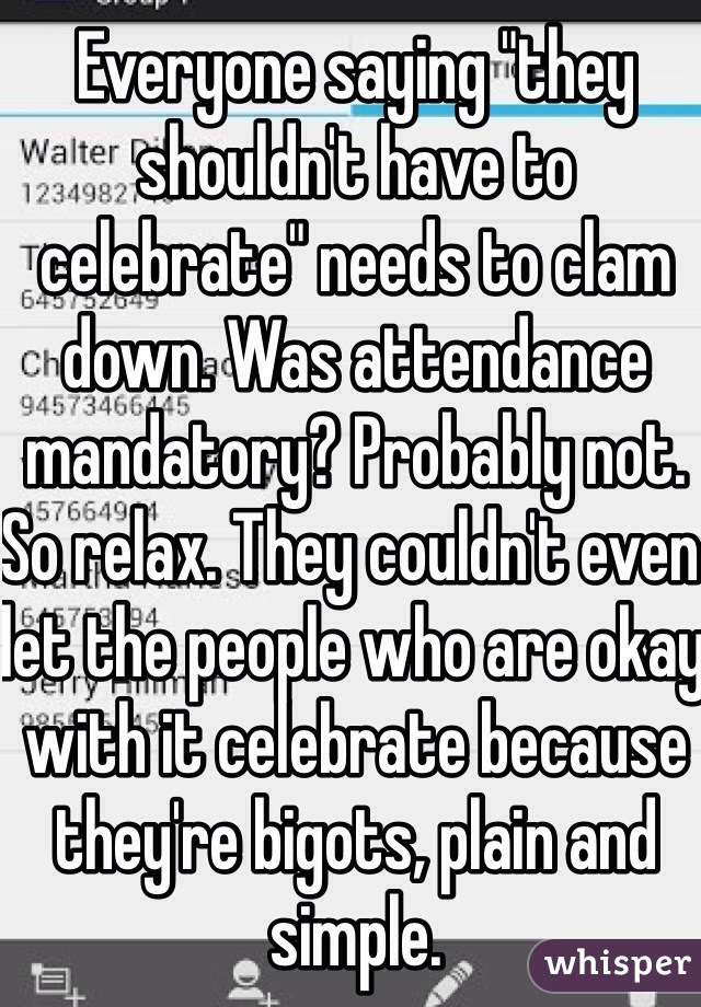 Everyone saying "they shouldn't have to celebrate" needs to clam down. Was attendance mandatory? Probably not. So relax. They couldn't even let the people who are okay with it celebrate because they're bigots, plain and simple.