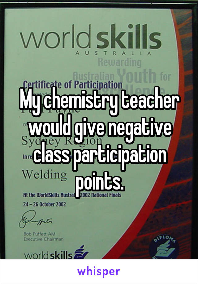 My chemistry teacher would give negative class participation points.