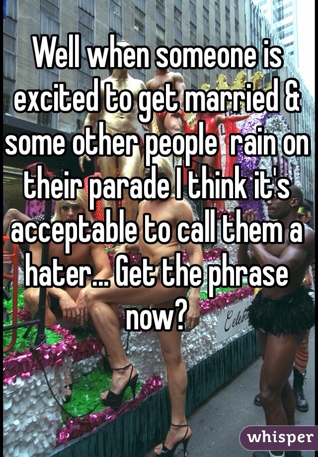 Well when someone is excited to get married & some other people  rain on their parade I think it's acceptable to call them a hater... Get the phrase now?