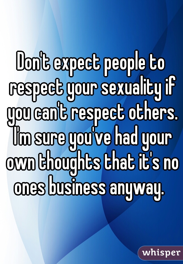 Don't expect people to respect your sexuality if you can't respect others. I'm sure you've had your own thoughts that it's no ones business anyway.  