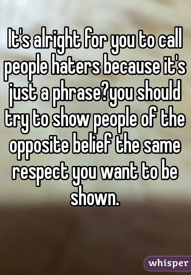 It's alright for you to call people haters because it's just a phrase?you should try to show people of the opposite belief the same respect you want to be shown. 