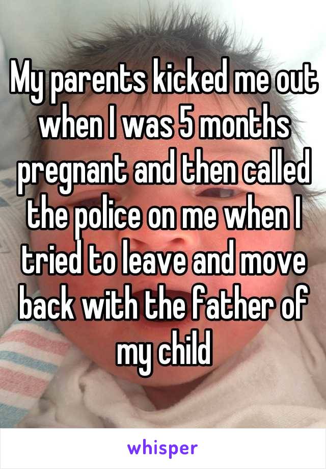 My parents kicked me out when I was 5 months pregnant and then called the police on me when I tried to leave and move back with the father of my child