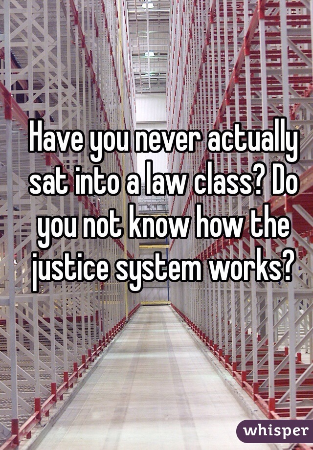 Have you never actually sat into a law class? Do you not know how the justice system works? 