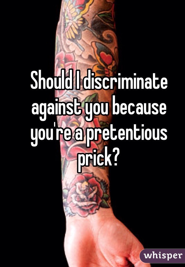 Should I discriminate against you because you're a pretentious prick?