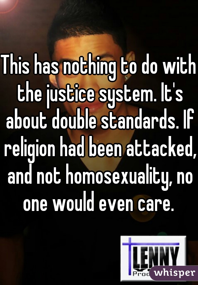 This has nothing to do with the justice system. It's about double standards. If religion had been attacked, and not homosexuality, no one would even care. 