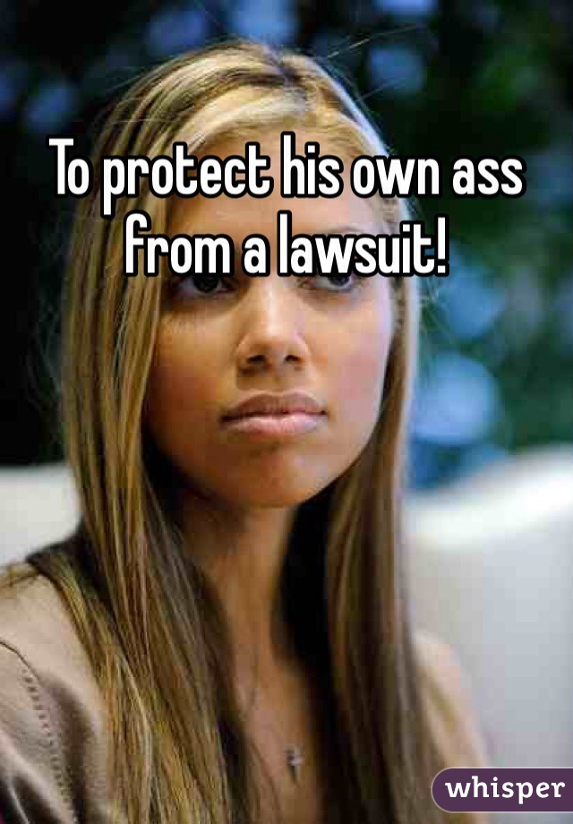 To protect his own ass from a lawsuit! 