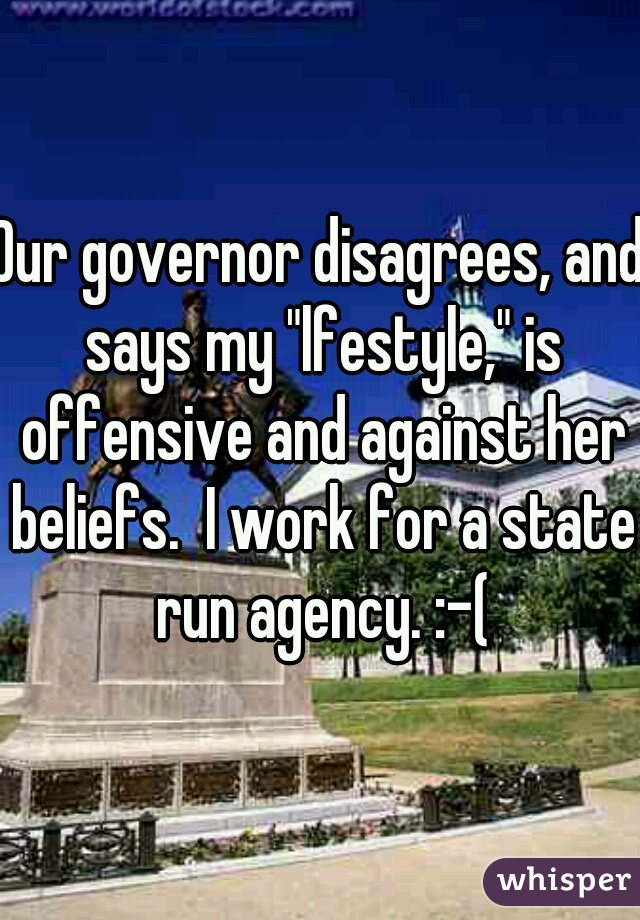 Our governor disagrees, and says my "lfestyle," is offensive and against her beliefs.  I work for a state run agency. :-(
