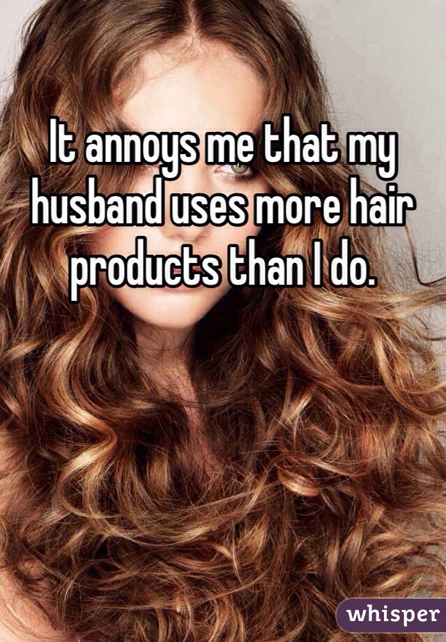 It annoys me that my husband uses more hair products than I do.